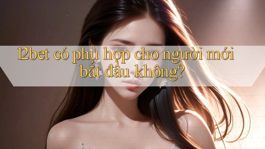 12bet có phù hợp cho người mới bắt đầu không?