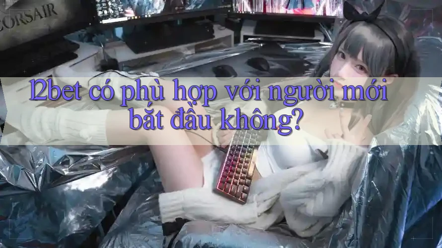 12bet có phù hợp với người mới bắt đầu không? 12bet có phù hợp với người mới bắt đầu không?