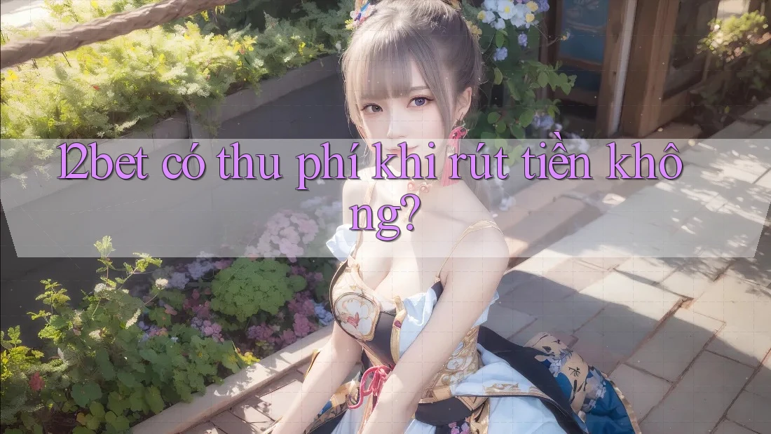 12bet có thu phí khi rút tiền không?