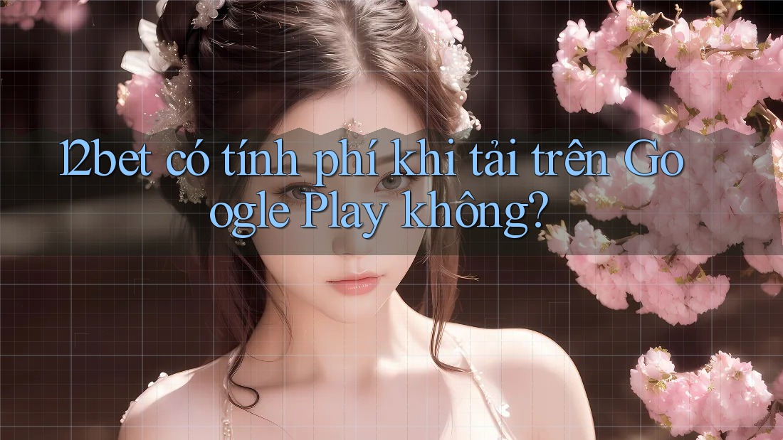 12bet có tính phí khi tải trên Google Play không?