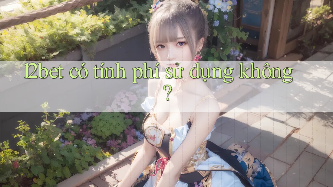 12bet có tính phí sử dụng không?