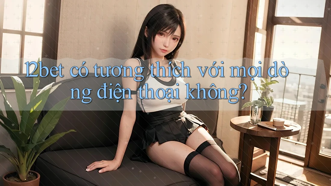 12bet có tương thích với mọi dòng điện thoại không? 12bet có tương thích với mọi dòng điện thoại không?