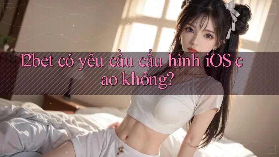 12bet có yêu cầu cấu hình iOS cao không? 12bet có yêu cầu cấu hình iOS cao không?