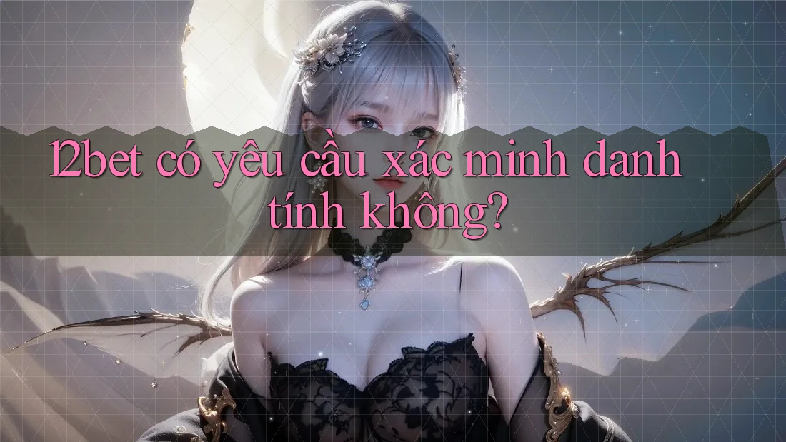12bet có yêu cầu xác minh danh tính không?