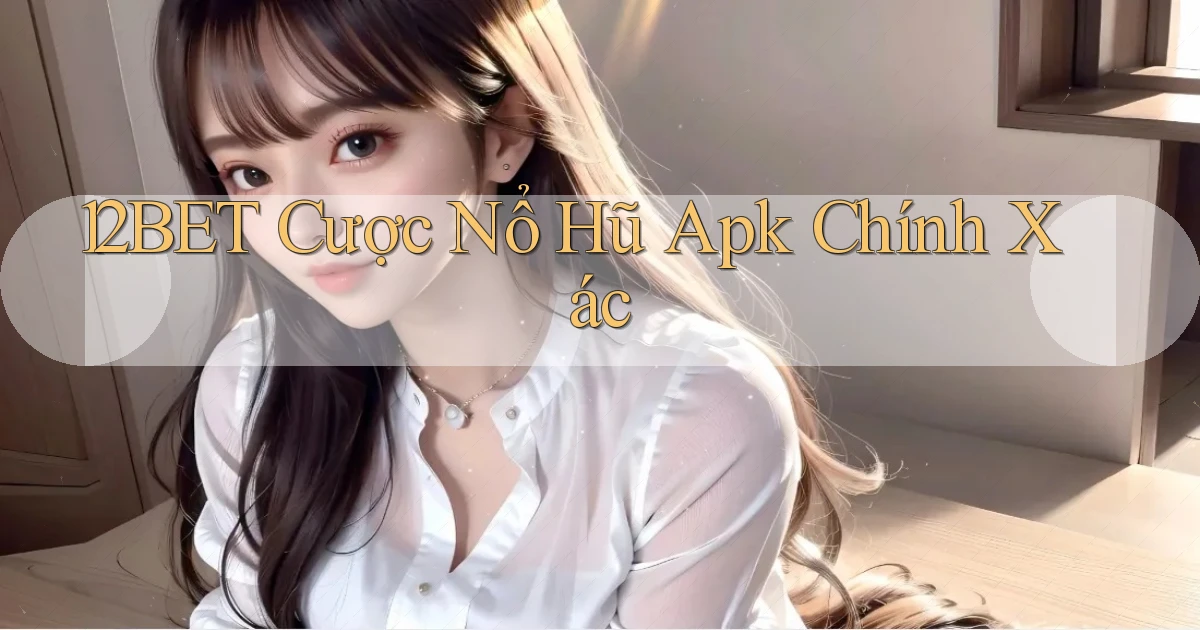 12bet  cược nổ hũ apk chính xác