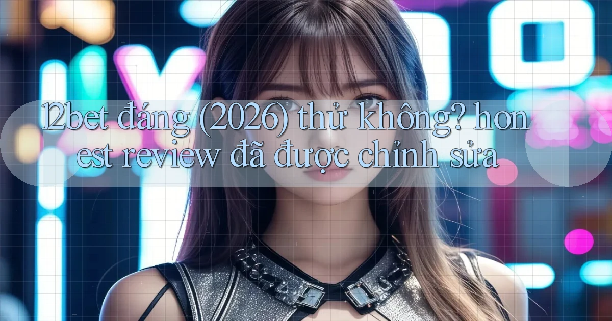 12bet đáng (2026) thử không honest review đã được chỉnh sửa