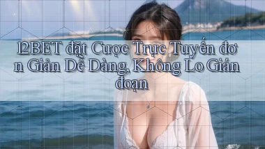12bet  đặt cược trực tuyến đơn giản dễ dàng, không lo gián đoạn