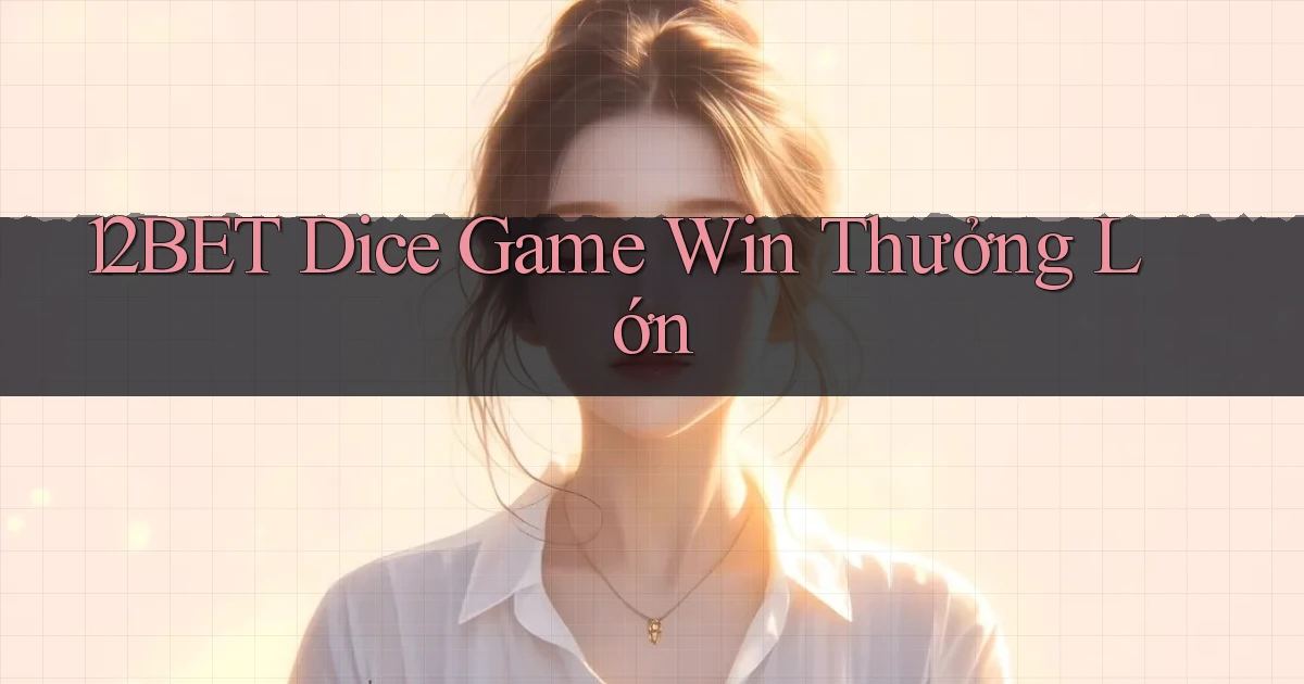 12bet  dice game win thưởng lớn