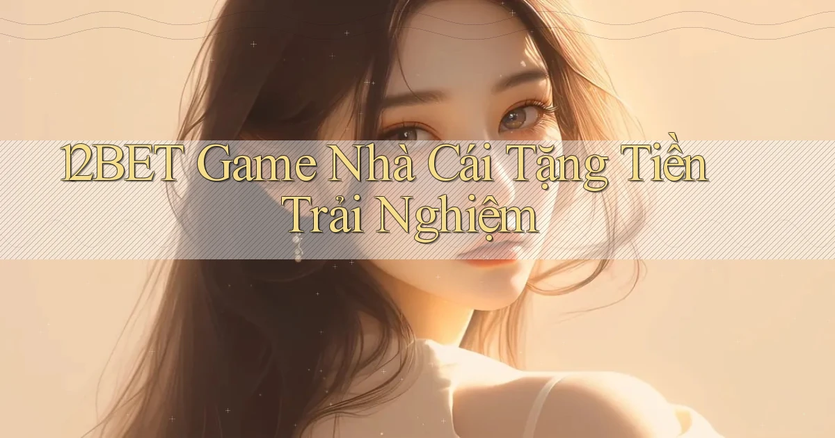 12bet  game nhà cái tặng tiền trải nghiệm