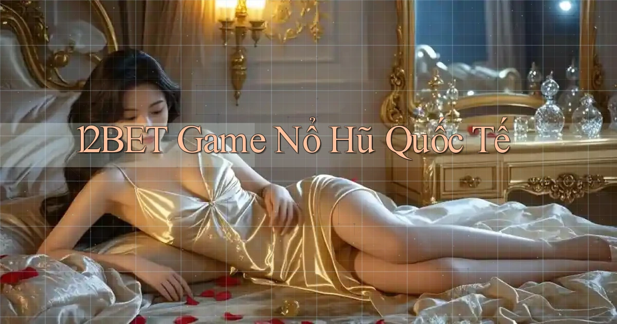 12bet  game nổ hũ quốc tế