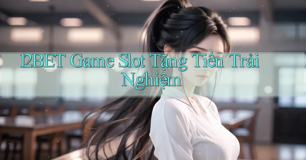 12bet  game slot tặng tiền trải nghiệm