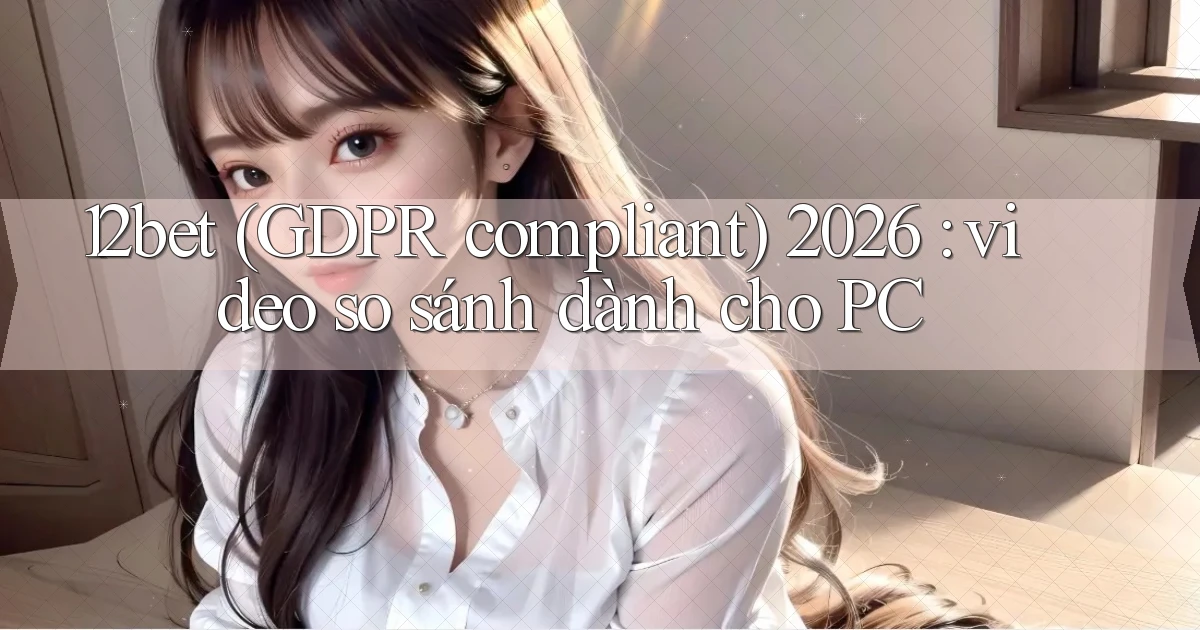 12bet (GDPR compliant) 2026 video so sánh dành cho PC