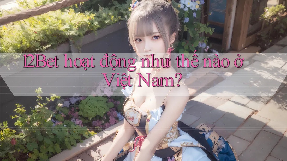 12Bet hoạt động như thế nào ở Việt Nam?