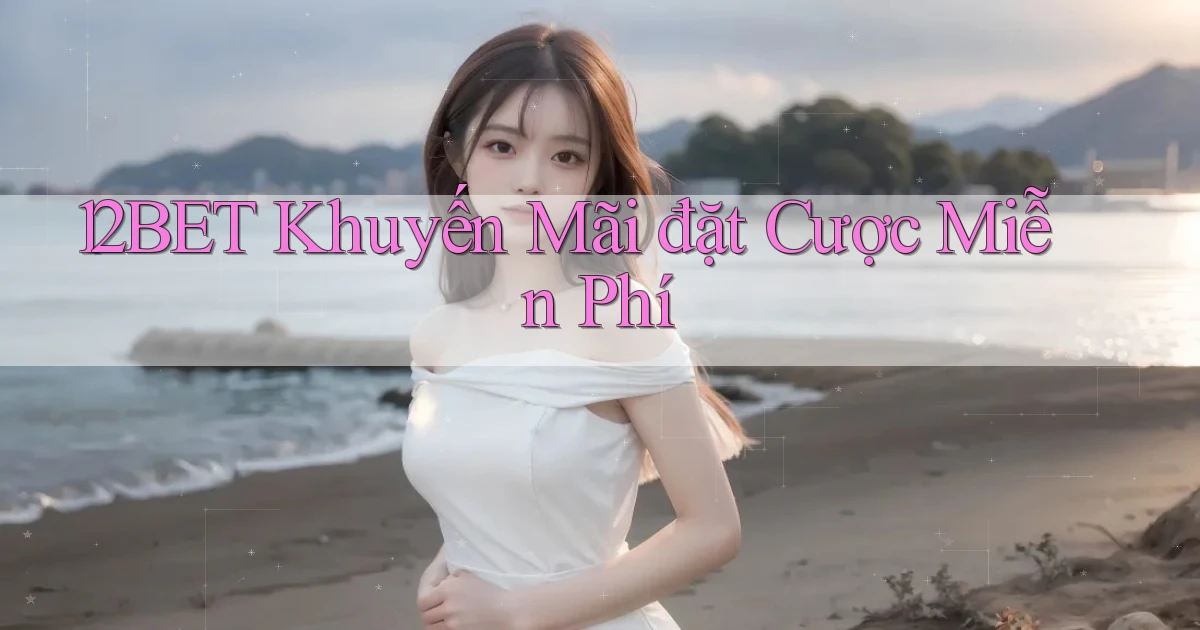 12bet  khuyến mãi đặt cược miễn phí