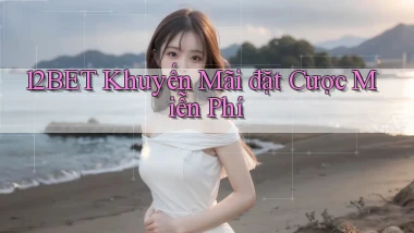 12bet  khuyến mãi đặt cược miễn phí