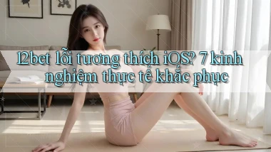 12bet lỗi tương thích iOS 7 kinh nghiệm thực tế khắc phục