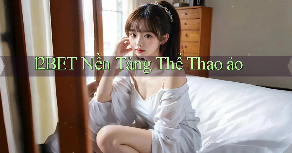 12bet  nền tảng thể thao ảo