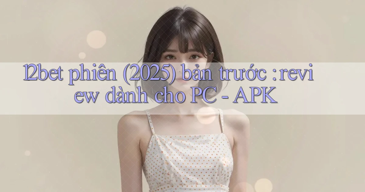 12bet phiên (2025) bản trước review dành cho PC   APK