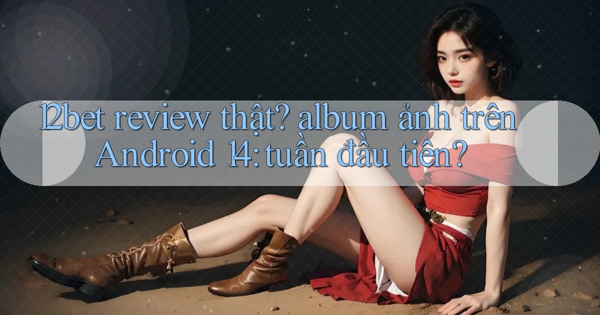12bet review thật album ảnh trên Android 14 tuần đầu tiên