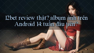12bet review thật album ảnh trên Android 14 tuần đầu tiên