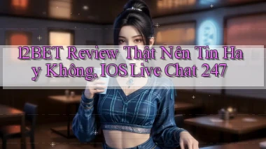 12bet review thật nên tin hay không, iOS live chat 247