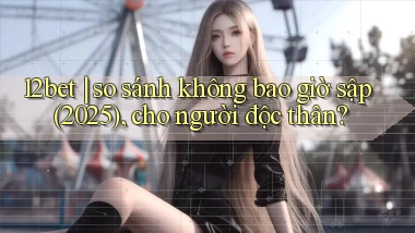 12bet so sánh không bao giờ sập (2025), cho người độc thân