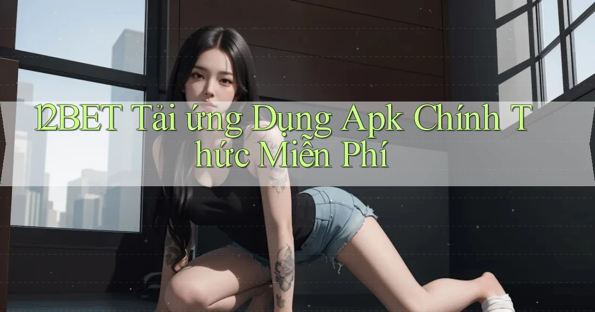 12bet  tải ứng dụng apk chính thức miễn phí
