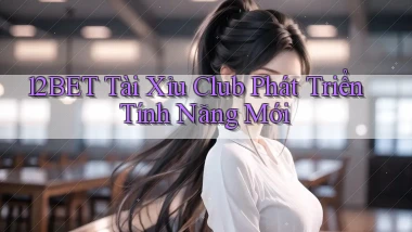12bet  tài xỉu club phát triển tính năng mới