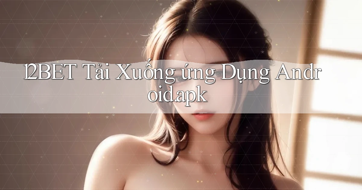 12bet Tải xuống ứng dụng Android.apk