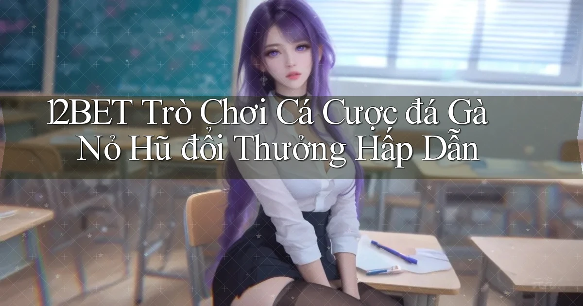12bet  trò chơi cá cược đá gà nỏ hũ đổi thưởng hấp dẫn
