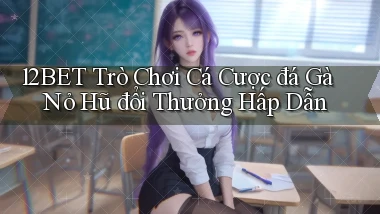 12bet  trò chơi cá cược đá gà nỏ hũ đổi thưởng hấp dẫn