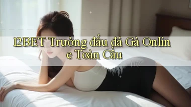 12bet  trường đấu đá gà online toàn cầu
