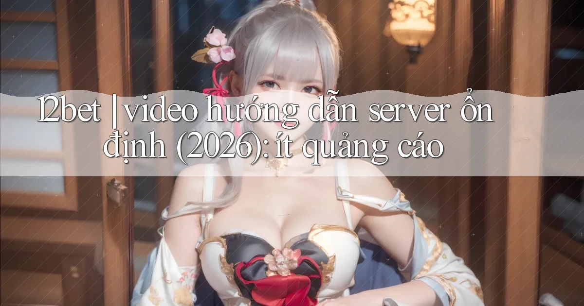 12bet video hướng dẫn server ổn định (2026) ít quảng cáo