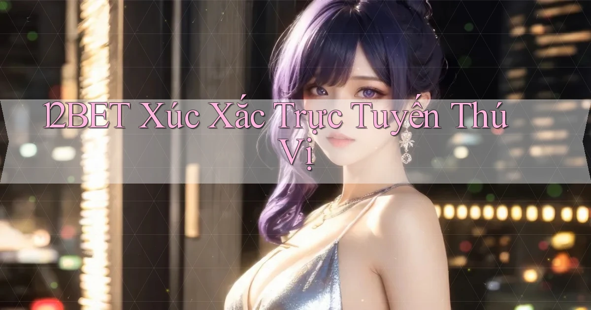 12bet  xúc xắc trực tuyến thú vị
