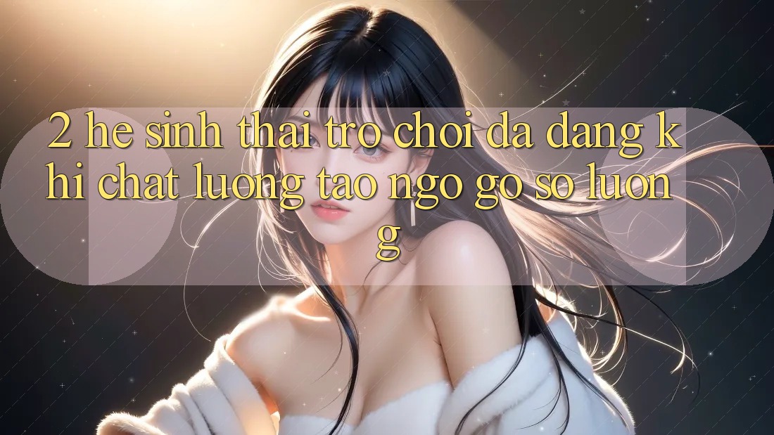 2. Hệ Sinh Thái Trò Chơi Đa Dạng: Khi Chất Lượng Tao ngộ Gỡ Số Lượng