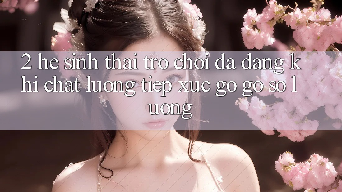 2. Hệ Sinh Thái Trò Chơi Đa Dạng: Khi Chất Lượng Tiếp xúc gỡ Gỡ Số Lượng