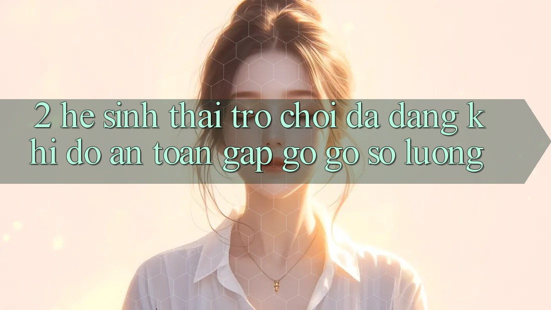 2. Hệ Sinh Thái Trò Chơi Đa Dạng: Khi Độ an toàn Gặp gỡ Gỡ Số Lượng