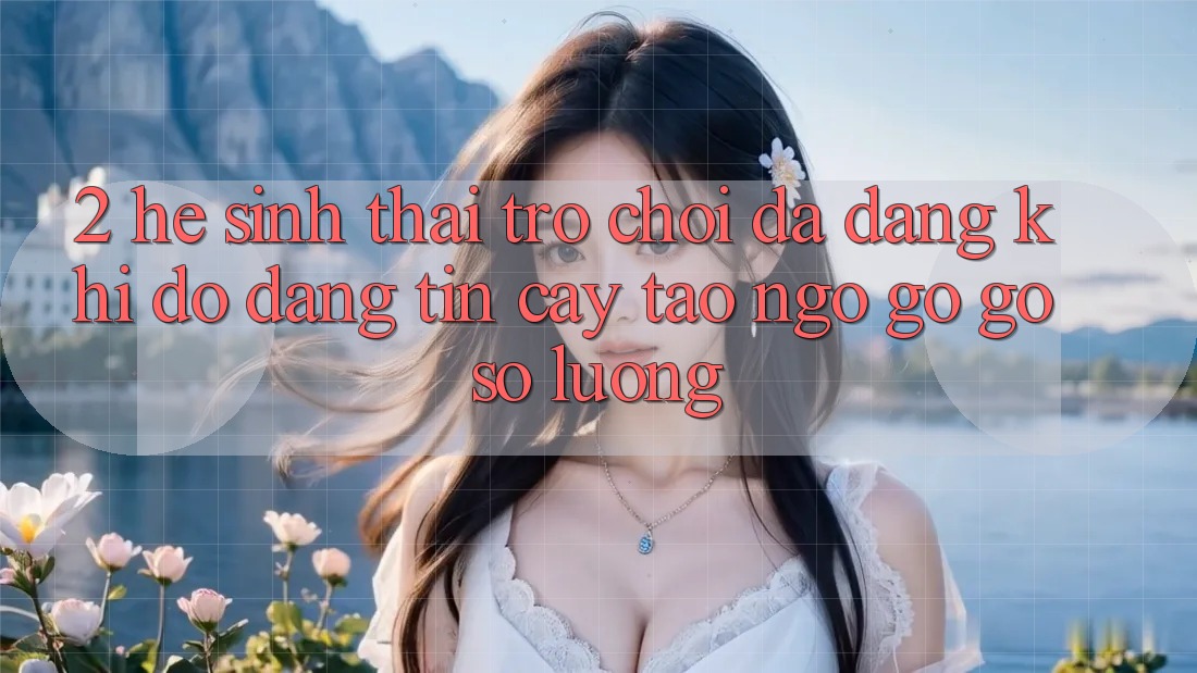 2. Hệ Sinh Thái Trò Chơi Đa Dạng: Khi Độ đáng tin cậy Tao ngộ gỡ Gỡ Số Lượng
