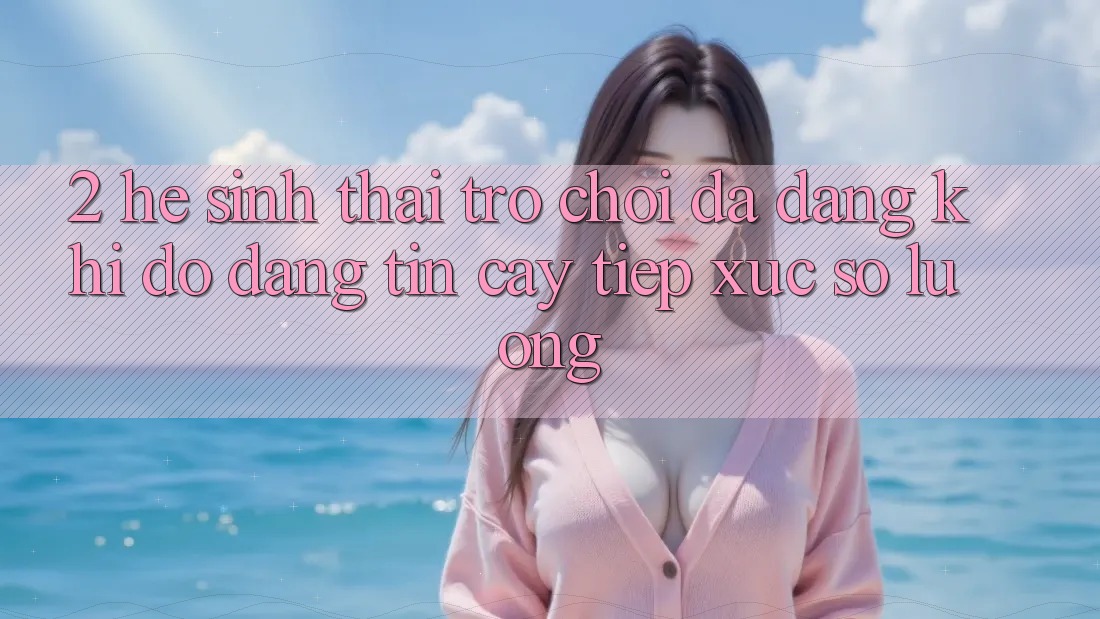2. Hệ Sinh Thái Trò Chơi Đa Dạng: Khi Độ đáng tin cậy Tiếp xúc Số Lượng 2. Hệ Sinh Thái Trò Chơi Đa Dạng: Khi Độ đáng tin cậy Tiếp xúc Số Lượng