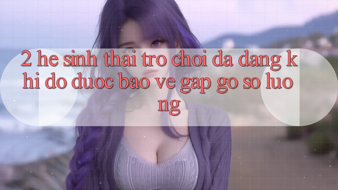 2. Hệ Sinh Thái Trò Chơi Đa Dạng: Khi Độ được bảo vệ Gặp Gỡ Số Lượng