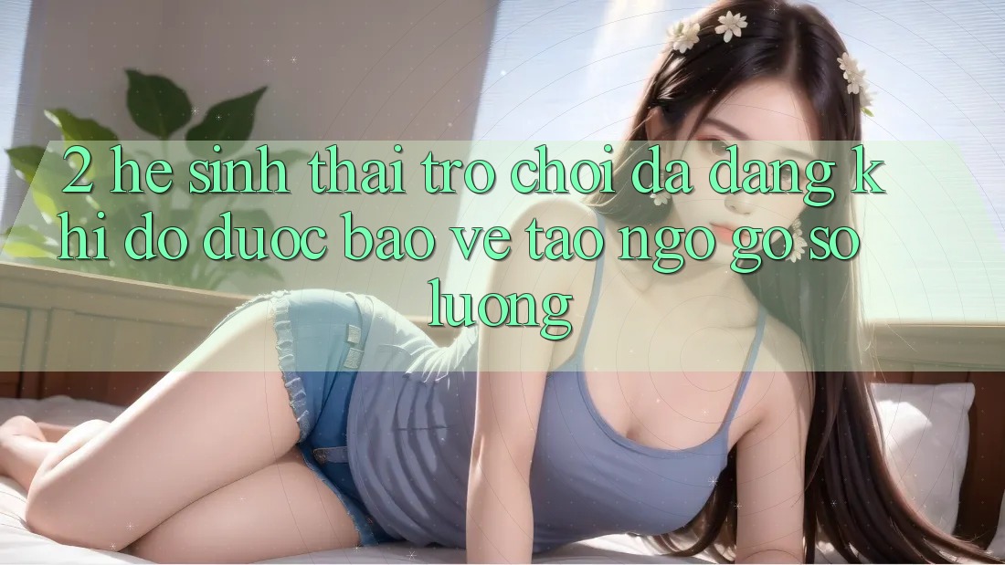 2. Hệ Sinh Thái Trò Chơi Đa Dạng: Khi Độ được bảo vệ Tao ngộ Gỡ Số Lượng