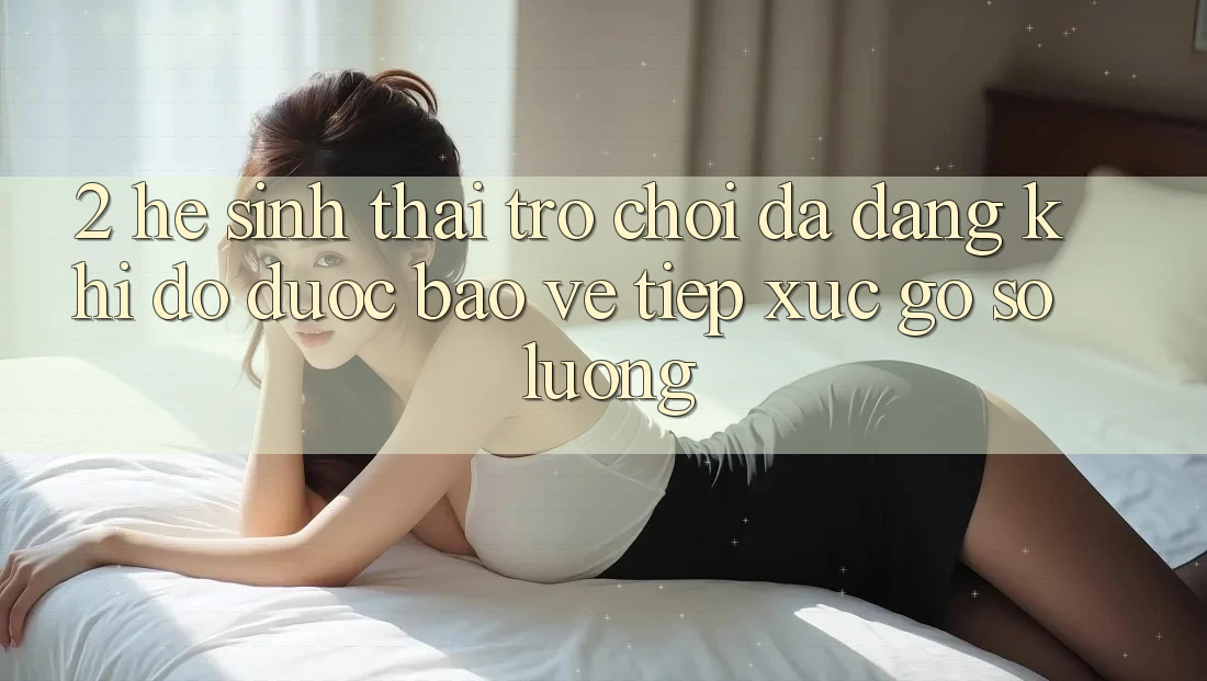 2. Hệ Sinh Thái Trò Chơi Đa Dạng: Khi Độ được bảo vệ Tiếp xúc Gỡ Số Lượng 2. Hệ Sinh Thái Trò Chơi Đa Dạng: Khi Độ được bảo vệ Tiếp xúc Gỡ Số Lượng