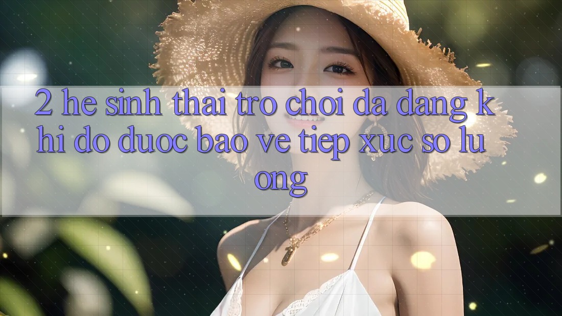 2. Hệ Sinh Thái Trò Chơi Đa Dạng: Khi Độ được bảo vệ Tiếp xúc Số Lượng 2. Hệ Sinh Thái Trò Chơi Đa Dạng: Khi Độ được bảo vệ Tiếp xúc Số Lượng