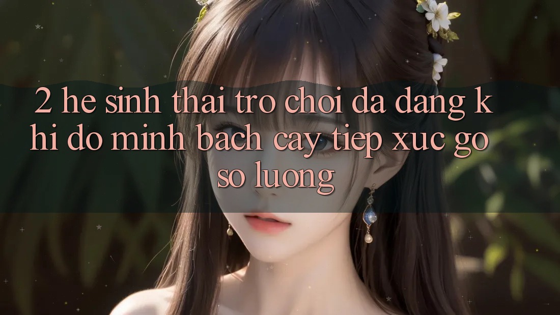 2. Hệ Sinh Thái Trò Chơi Đa Dạng: Khi Độ minh bạch cậy Tiếp xúc gỡ Số Lượng