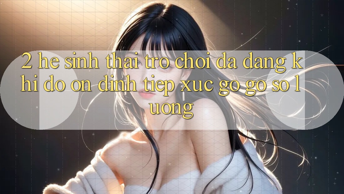 2. Hệ Sinh Thái Trò Chơi Đa Dạng: Khi Độ ổn định Tiếp xúc gỡ Gỡ Số Lượng