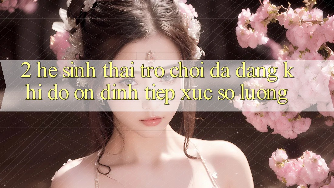 2. Hệ Sinh Thái Trò Chơi Đa Dạng: Khi Độ ổn định Tiếp xúc Số Lượng