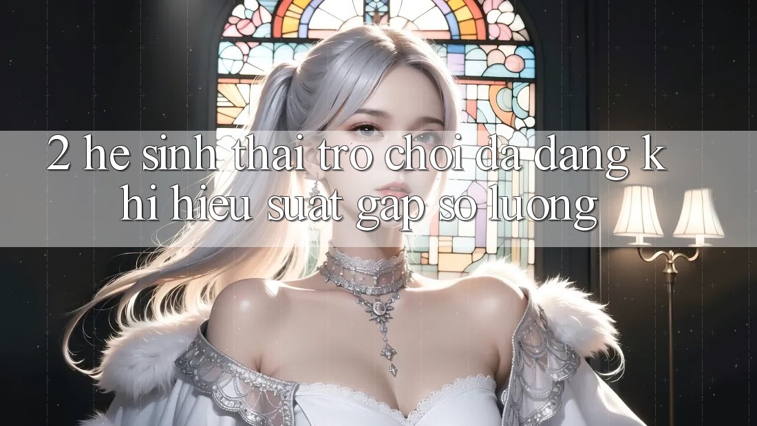 2. Hệ Sinh Thái Trò Chơi Đa Dạng: Khi Hiệu suất Gặp Số Lượng