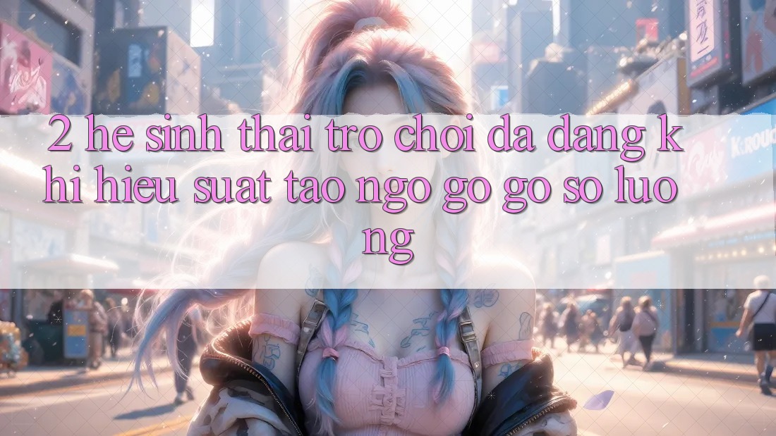 2. Hệ Sinh Thái Trò Chơi Đa Dạng: Khi Hiệu suất Tao ngộ gỡ Gỡ Số Lượng