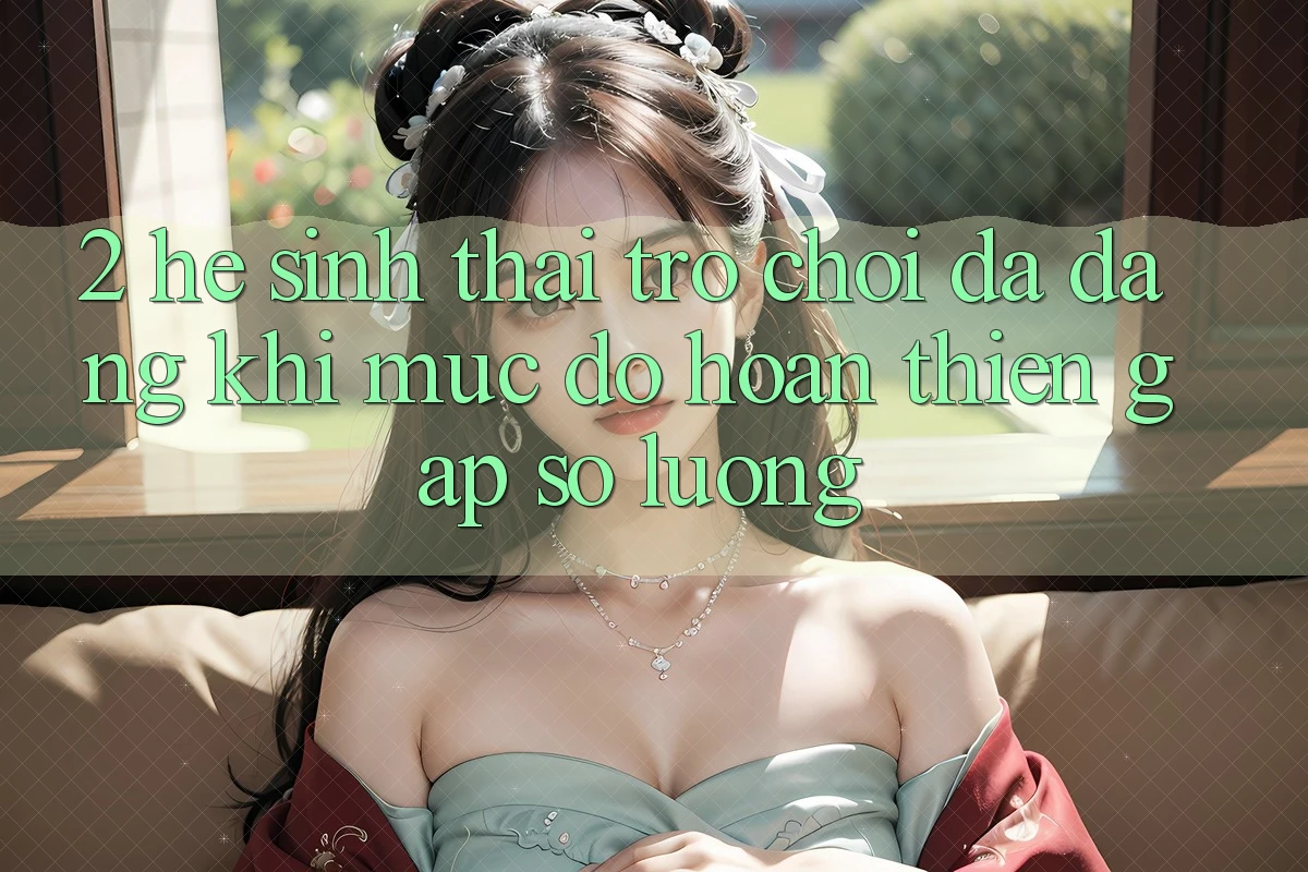 2. Hệ Sinh Thái Trò Chơi Đa Dạng: Khi Mức độ hoàn thiện Gặp Số Lượng