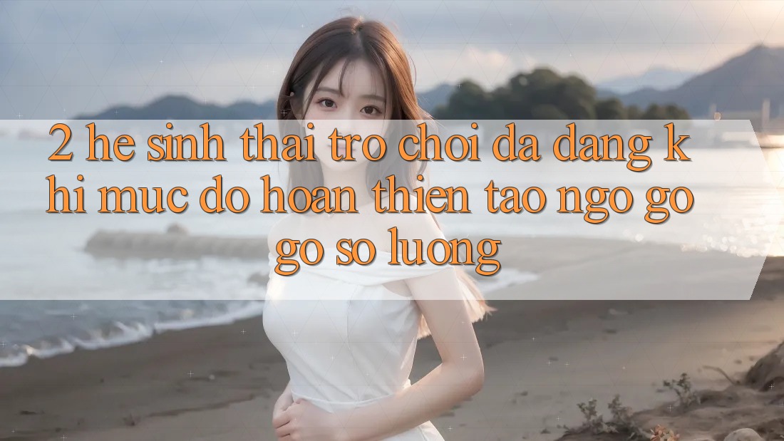 2. Hệ Sinh Thái Trò Chơi Đa Dạng: Khi Mức độ hoàn thiện Tao ngộ gỡ Gỡ Số Lượng